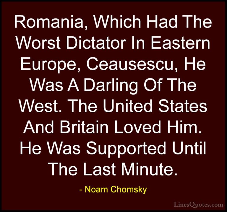 Noam Chomsky Quotes (289) - Romania, Which Had The Worst Dictator... - QuotesRomania, Which Had The Worst Dictator In Eastern Europe, Ceausescu, He Was A Darling Of The West. The United States And Britain Loved Him. He Was Supported Until The Last Minute.