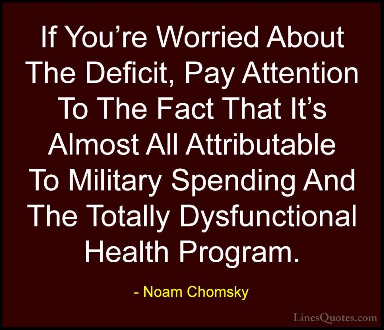 Noam Chomsky Quotes (290) - If You're Worried About The Deficit, ... - QuotesIf You're Worried About The Deficit, Pay Attention To The Fact That It's Almost All Attributable To Military Spending And The Totally Dysfunctional Health Program.