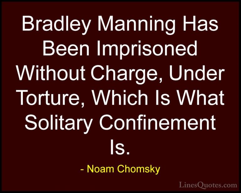 Noam Chomsky Quotes (294) - Bradley Manning Has Been Imprisoned W... - QuotesBradley Manning Has Been Imprisoned Without Charge, Under Torture, Which Is What Solitary Confinement Is.