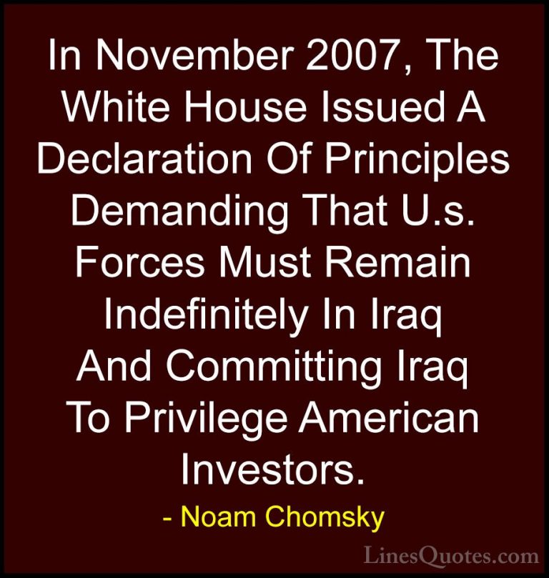 Noam Chomsky Quotes (306) - In November 2007, The White House Iss... - QuotesIn November 2007, The White House Issued A Declaration Of Principles Demanding That U.s. Forces Must Remain Indefinitely In Iraq And Committing Iraq To Privilege American Investors.