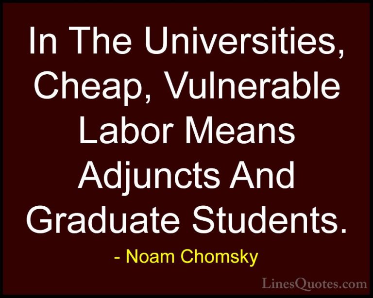Noam Chomsky Quotes (314) - In The Universities, Cheap, Vulnerabl... - QuotesIn The Universities, Cheap, Vulnerable Labor Means Adjuncts And Graduate Students.