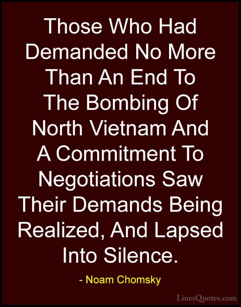 Noam Chomsky Quotes (330) - Those Who Had Demanded No More Than A... - QuotesThose Who Had Demanded No More Than An End To The Bombing Of North Vietnam And A Commitment To Negotiations Saw Their Demands Being Realized, And Lapsed Into Silence.