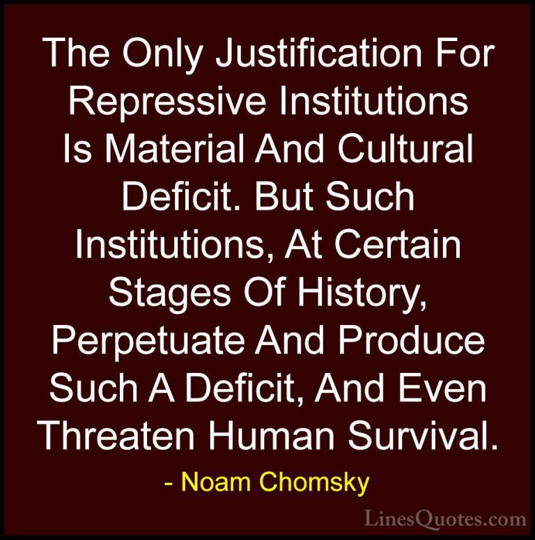 Noam Chomsky Quotes (334) - The Only Justification For Repressive... - QuotesThe Only Justification For Repressive Institutions Is Material And Cultural Deficit. But Such Institutions, At Certain Stages Of History, Perpetuate And Produce Such A Deficit, And Even Threaten Human Survival.
