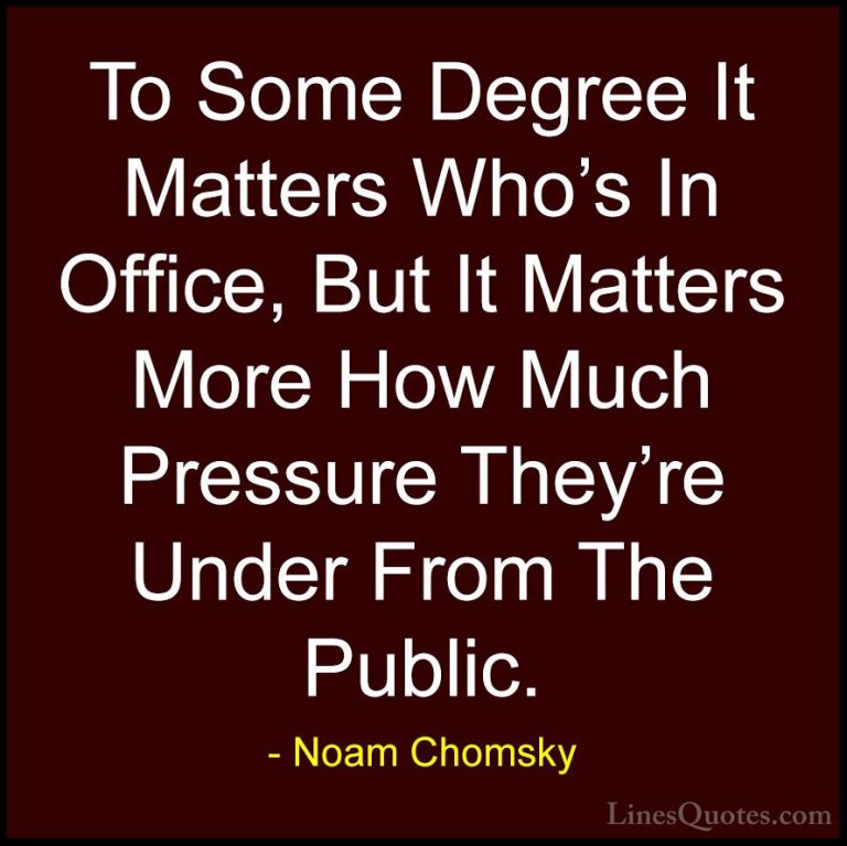 Noam Chomsky Quotes (335) - To Some Degree It Matters Who's In Of... - QuotesTo Some Degree It Matters Who's In Office, But It Matters More How Much Pressure They're Under From The Public.