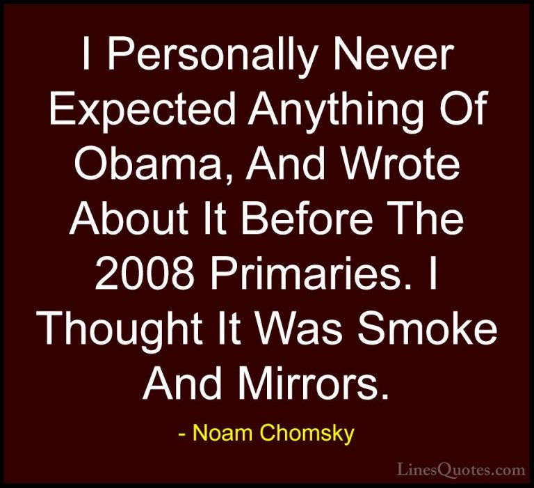 Noam Chomsky Quotes (354) - I Personally Never Expected Anything ... - QuotesI Personally Never Expected Anything Of Obama, And Wrote About It Before The 2008 Primaries. I Thought It Was Smoke And Mirrors.