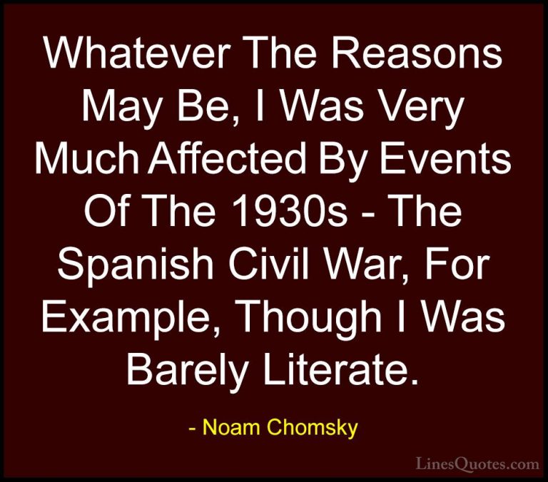 Noam Chomsky Quotes (356) - Whatever The Reasons May Be, I Was Ve... - QuotesWhatever The Reasons May Be, I Was Very Much Affected By Events Of The 1930s - The Spanish Civil War, For Example, Though I Was Barely Literate.