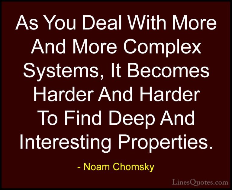 Noam Chomsky Quotes (360) - As You Deal With More And More Comple... - QuotesAs You Deal With More And More Complex Systems, It Becomes Harder And Harder To Find Deep And Interesting Properties.