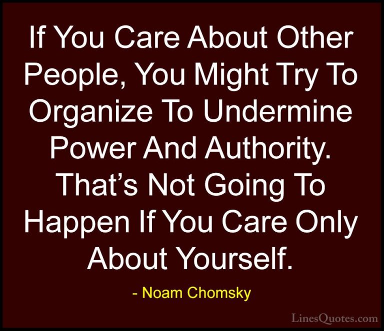 Noam Chomsky Quotes (362) - If You Care About Other People, You M... - QuotesIf You Care About Other People, You Might Try To Organize To Undermine Power And Authority. That's Not Going To Happen If You Care Only About Yourself.