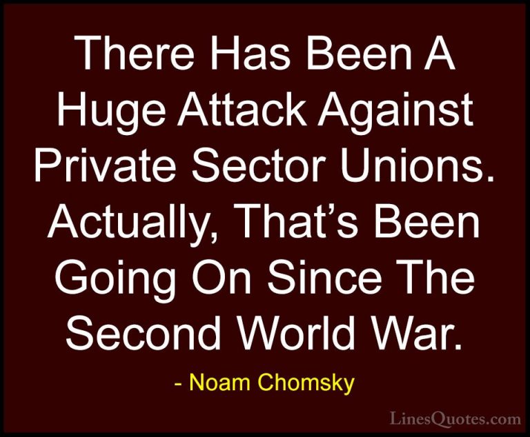Noam Chomsky Quotes (375) - There Has Been A Huge Attack Against ... - QuotesThere Has Been A Huge Attack Against Private Sector Unions. Actually, That's Been Going On Since The Second World War.