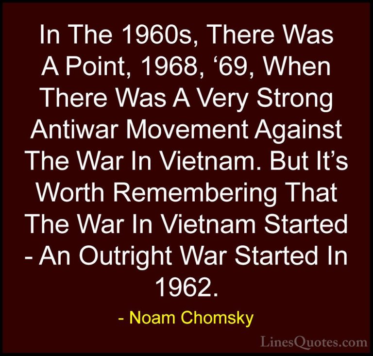 Noam Chomsky Quotes (382) - In The 1960s, There Was A Point, 1968... - QuotesIn The 1960s, There Was A Point, 1968, '69, When There Was A Very Strong Antiwar Movement Against The War In Vietnam. But It's Worth Remembering That The War In Vietnam Started - An Outright War Started In 1962.