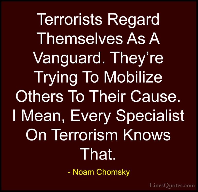 Noam Chomsky Quotes (383) - Terrorists Regard Themselves As A Van... - QuotesTerrorists Regard Themselves As A Vanguard. They're Trying To Mobilize Others To Their Cause. I Mean, Every Specialist On Terrorism Knows That.