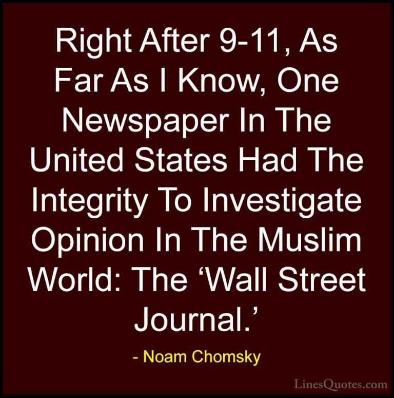 Noam Chomsky Quotes (386) - Right After 9-11, As Far As I Know, O... - QuotesRight After 9-11, As Far As I Know, One Newspaper In The United States Had The Integrity To Investigate Opinion In The Muslim World: The 'Wall Street Journal.'