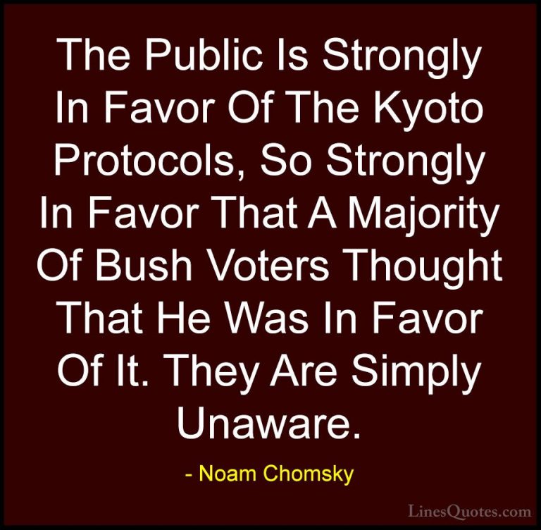 Noam Chomsky Quotes (387) - The Public Is Strongly In Favor Of Th... - QuotesThe Public Is Strongly In Favor Of The Kyoto Protocols, So Strongly In Favor That A Majority Of Bush Voters Thought That He Was In Favor Of It. They Are Simply Unaware.