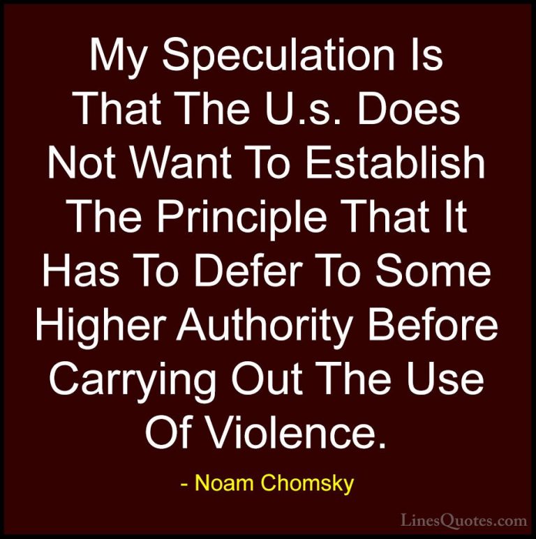 Noam Chomsky Quotes (391) - My Speculation Is That The U.s. Does ... - QuotesMy Speculation Is That The U.s. Does Not Want To Establish The Principle That It Has To Defer To Some Higher Authority Before Carrying Out The Use Of Violence.