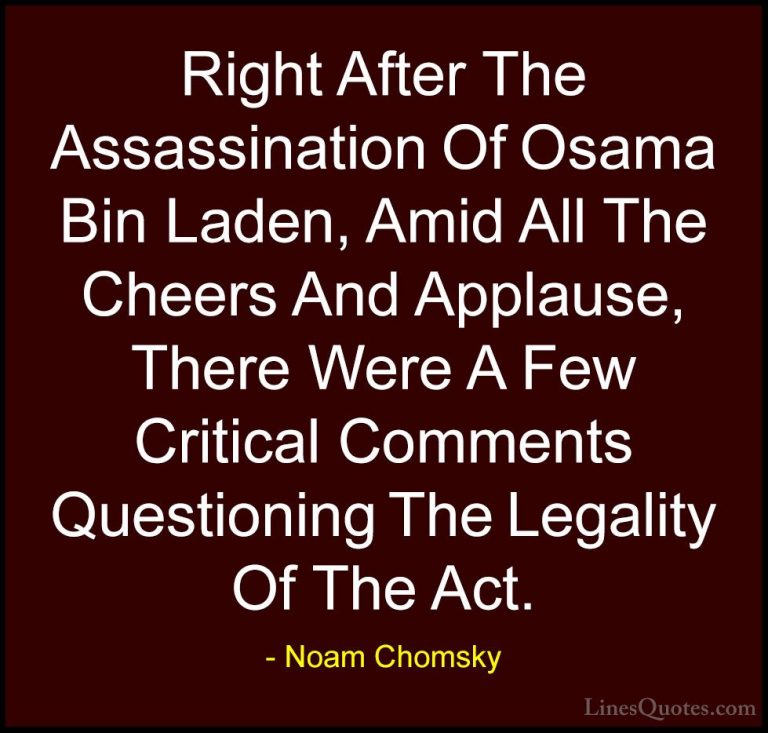 Noam Chomsky Quotes (394) - Right After The Assassination Of Osam... - QuotesRight After The Assassination Of Osama Bin Laden, Amid All The Cheers And Applause, There Were A Few Critical Comments Questioning The Legality Of The Act.