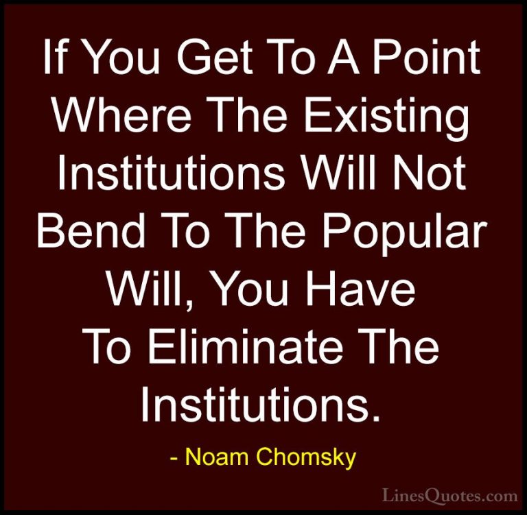 Noam Chomsky Quotes (397) - If You Get To A Point Where The Exist... - QuotesIf You Get To A Point Where The Existing Institutions Will Not Bend To The Popular Will, You Have To Eliminate The Institutions.