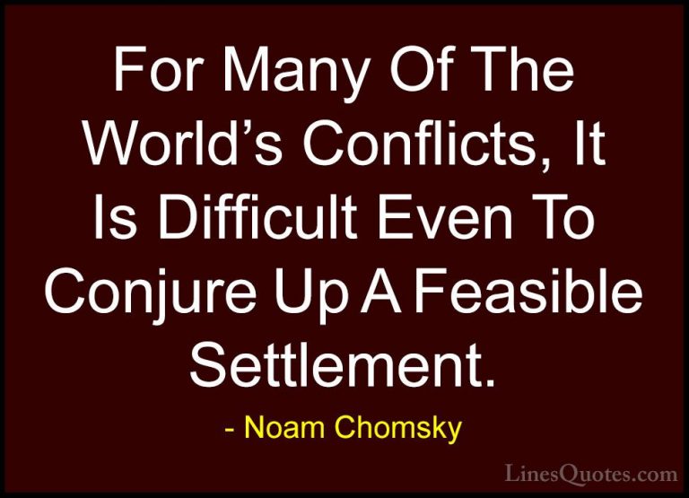 Noam Chomsky Quotes (399) - For Many Of The World's Conflicts, It... - QuotesFor Many Of The World's Conflicts, It Is Difficult Even To Conjure Up A Feasible Settlement.