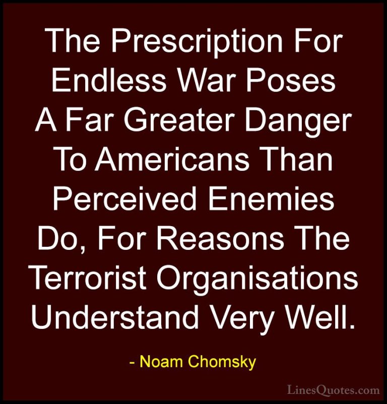 Noam Chomsky Quotes (401) - The Prescription For Endless War Pose... - QuotesThe Prescription For Endless War Poses A Far Greater Danger To Americans Than Perceived Enemies Do, For Reasons The Terrorist Organisations Understand Very Well.