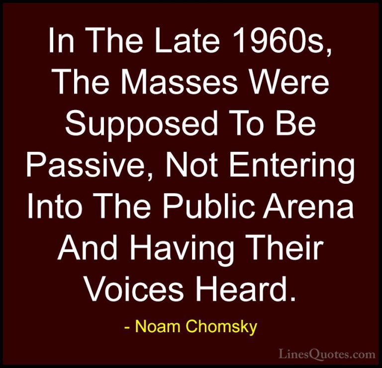 Noam Chomsky Quotes (403) - In The Late 1960s, The Masses Were Su... - QuotesIn The Late 1960s, The Masses Were Supposed To Be Passive, Not Entering Into The Public Arena And Having Their Voices Heard.