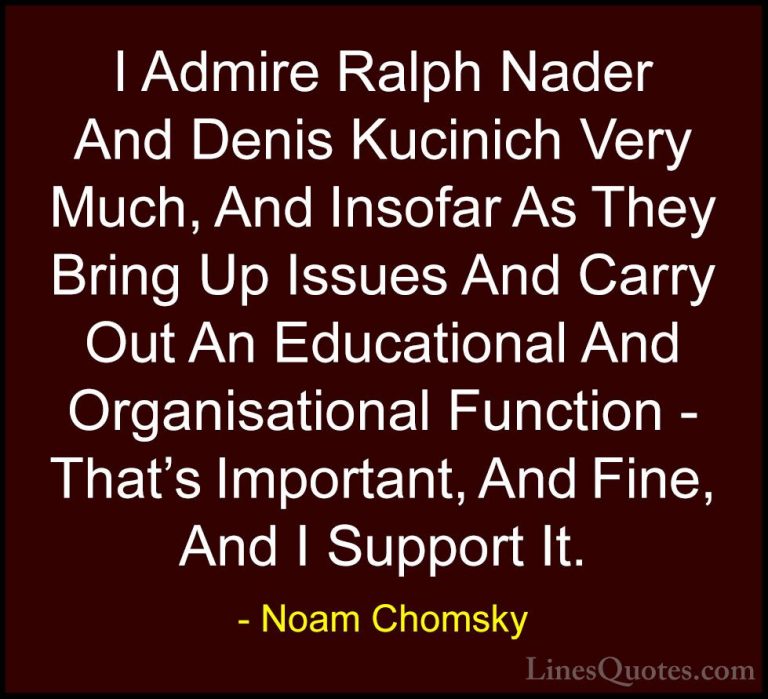 Noam Chomsky Quotes (410) - I Admire Ralph Nader And Denis Kucini... - QuotesI Admire Ralph Nader And Denis Kucinich Very Much, And Insofar As They Bring Up Issues And Carry Out An Educational And Organisational Function - That's Important, And Fine, And I Support It.