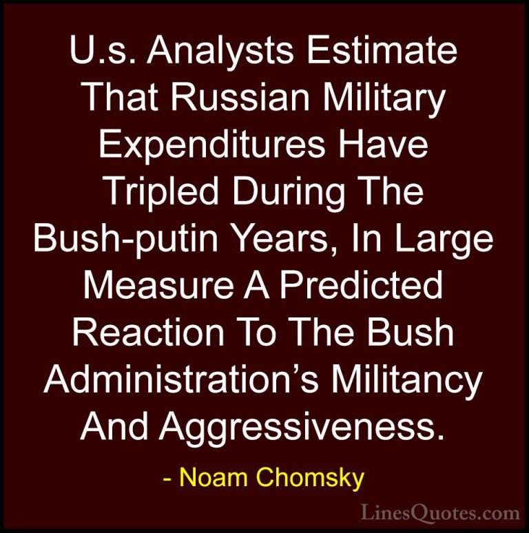 Noam Chomsky Quotes (417) - U.s. Analysts Estimate That Russian M... - QuotesU.s. Analysts Estimate That Russian Military Expenditures Have Tripled During The Bush-putin Years, In Large Measure A Predicted Reaction To The Bush Administration's Militancy And Aggressiveness.