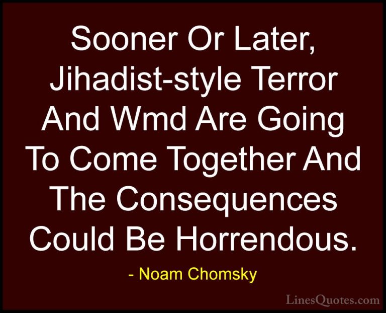 Noam Chomsky Quotes (422) - Sooner Or Later, Jihadist-style Terro... - QuotesSooner Or Later, Jihadist-style Terror And Wmd Are Going To Come Together And The Consequences Could Be Horrendous.