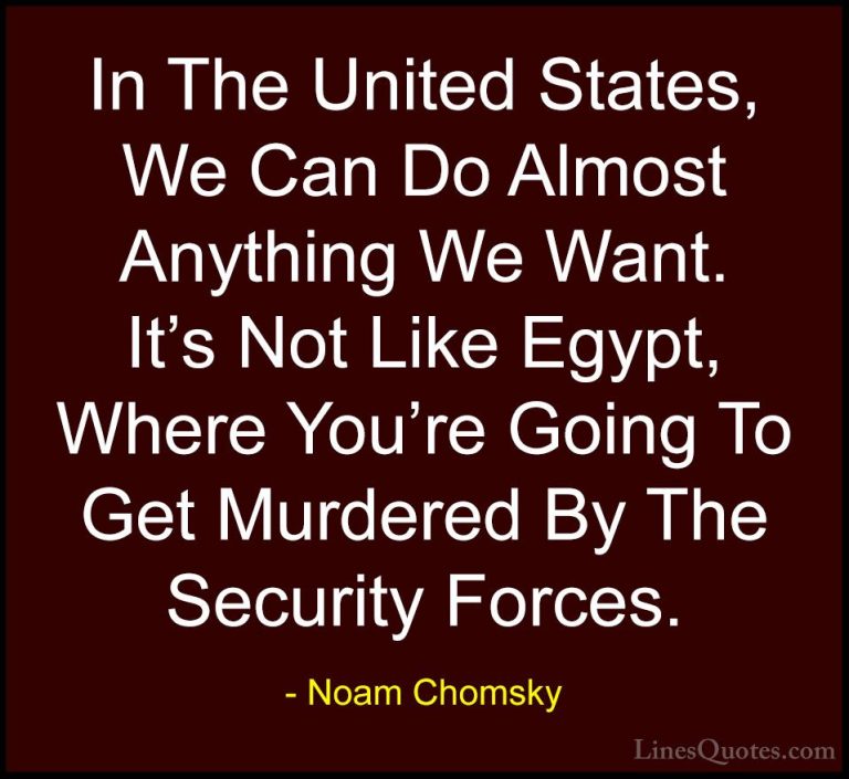 Noam Chomsky Quotes (425) - In The United States, We Can Do Almos... - QuotesIn The United States, We Can Do Almost Anything We Want. It's Not Like Egypt, Where You're Going To Get Murdered By The Security Forces.