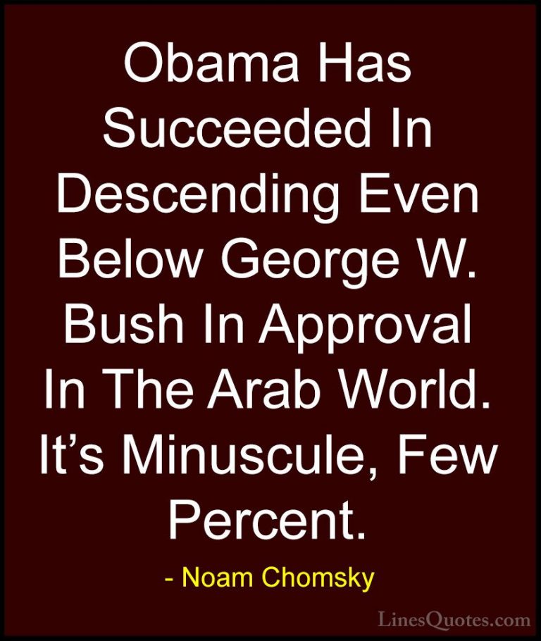 Noam Chomsky Quotes (430) - Obama Has Succeeded In Descending Eve... - QuotesObama Has Succeeded In Descending Even Below George W. Bush In Approval In The Arab World. It's Minuscule, Few Percent.