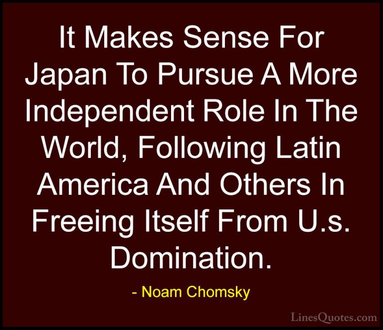 Noam Chomsky Quotes (437) - It Makes Sense For Japan To Pursue A ... - QuotesIt Makes Sense For Japan To Pursue A More Independent Role In The World, Following Latin America And Others In Freeing Itself From U.s. Domination.