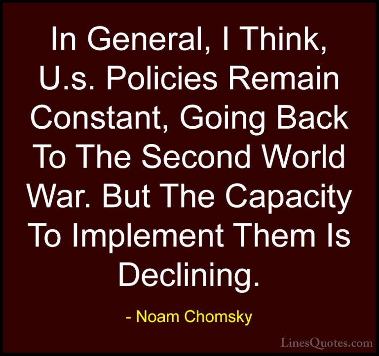 Noam Chomsky Quotes (439) - In General, I Think, U.s. Policies Re... - QuotesIn General, I Think, U.s. Policies Remain Constant, Going Back To The Second World War. But The Capacity To Implement Them Is Declining.