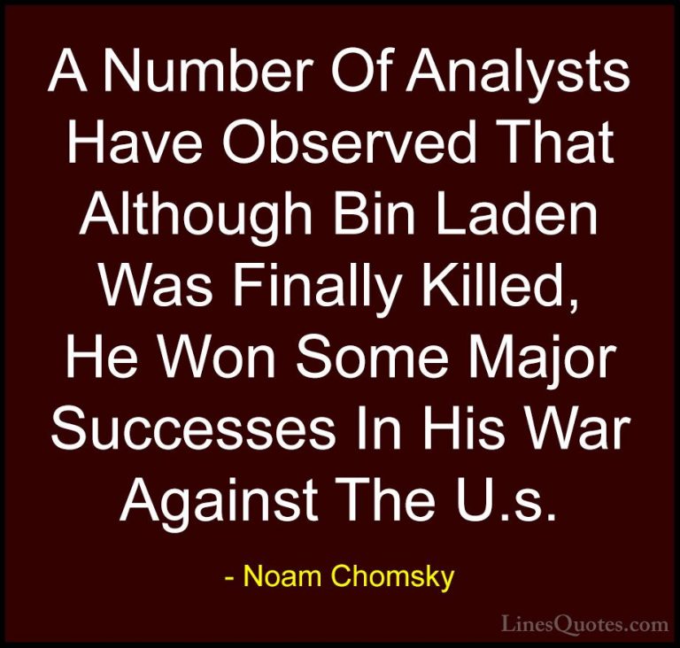 Noam Chomsky Quotes (444) - A Number Of Analysts Have Observed Th... - QuotesA Number Of Analysts Have Observed That Although Bin Laden Was Finally Killed, He Won Some Major Successes In His War Against The U.s.