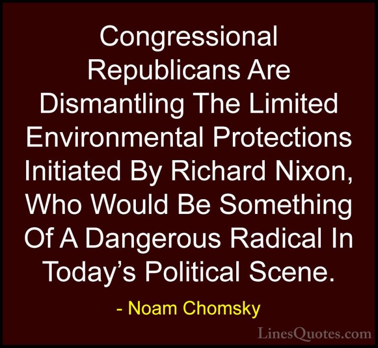 Noam Chomsky Quotes (445) - Congressional Republicans Are Dismant... - QuotesCongressional Republicans Are Dismantling The Limited Environmental Protections Initiated By Richard Nixon, Who Would Be Something Of A Dangerous Radical In Today's Political Scene.