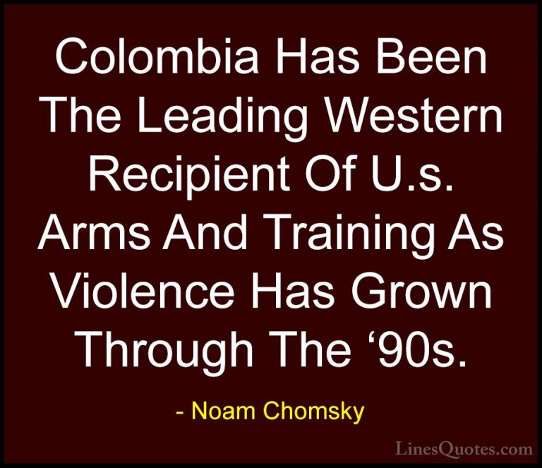 Noam Chomsky Quotes (446) - Colombia Has Been The Leading Western... - QuotesColombia Has Been The Leading Western Recipient Of U.s. Arms And Training As Violence Has Grown Through The '90s.