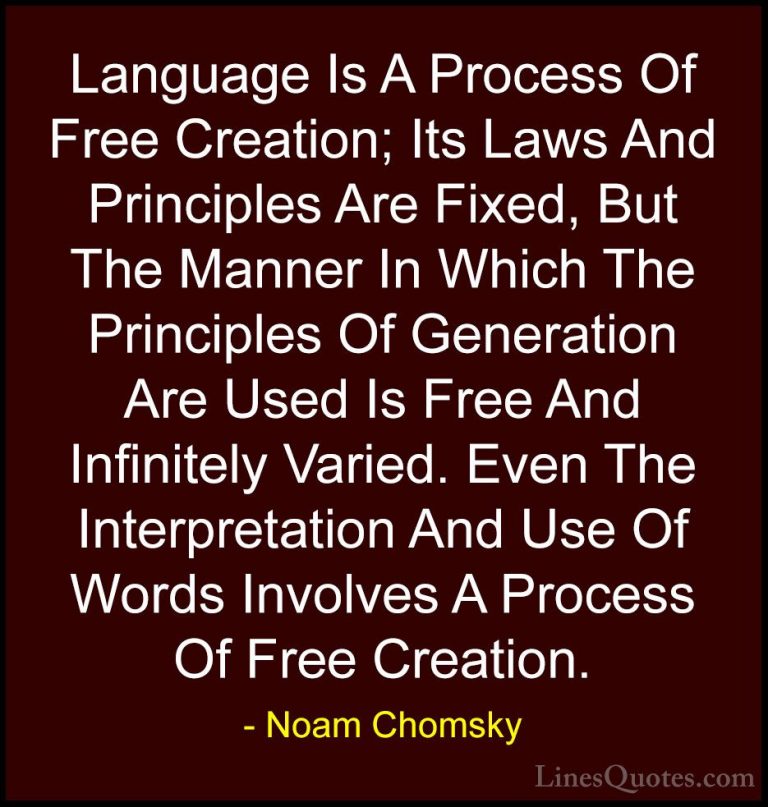 Noam Chomsky Quotes (5) - Language Is A Process Of Free Creation;... - QuotesLanguage Is A Process Of Free Creation; Its Laws And Principles Are Fixed, But The Manner In Which The Principles Of Generation Are Used Is Free And Infinitely Varied. Even The Interpretation And Use Of Words Involves A Process Of Free Creation.