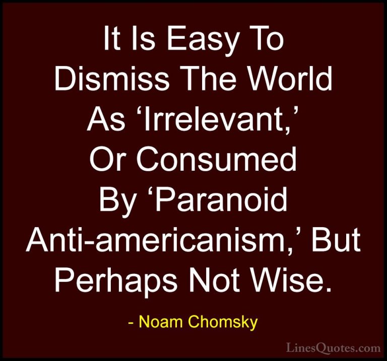 Noam Chomsky Quotes (52) - It Is Easy To Dismiss The World As 'Ir... - QuotesIt Is Easy To Dismiss The World As 'Irrelevant,' Or Consumed By 'Paranoid Anti-americanism,' But Perhaps Not Wise.