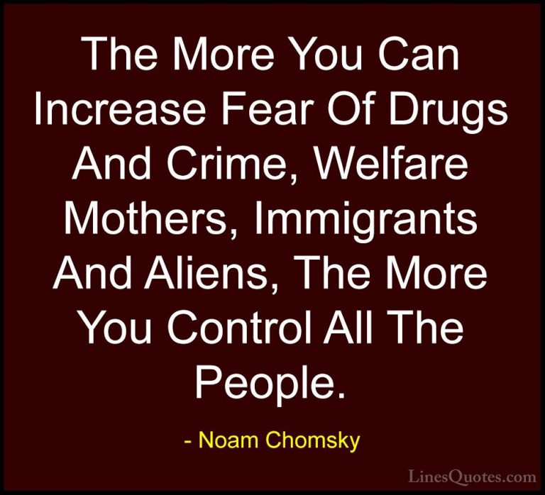 Noam Chomsky Quotes (6) - The More You Can Increase Fear Of Drugs... - QuotesThe More You Can Increase Fear Of Drugs And Crime, Welfare Mothers, Immigrants And Aliens, The More You Control All The People.