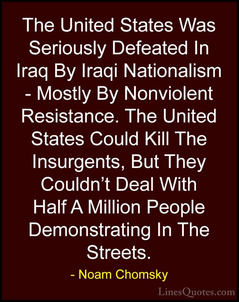 Noam Chomsky Quotes (66) - The United States Was Seriously Defeat... - QuotesThe United States Was Seriously Defeated In Iraq By Iraqi Nationalism - Mostly By Nonviolent Resistance. The United States Could Kill The Insurgents, But They Couldn't Deal With Half A Million People Demonstrating In The Streets.