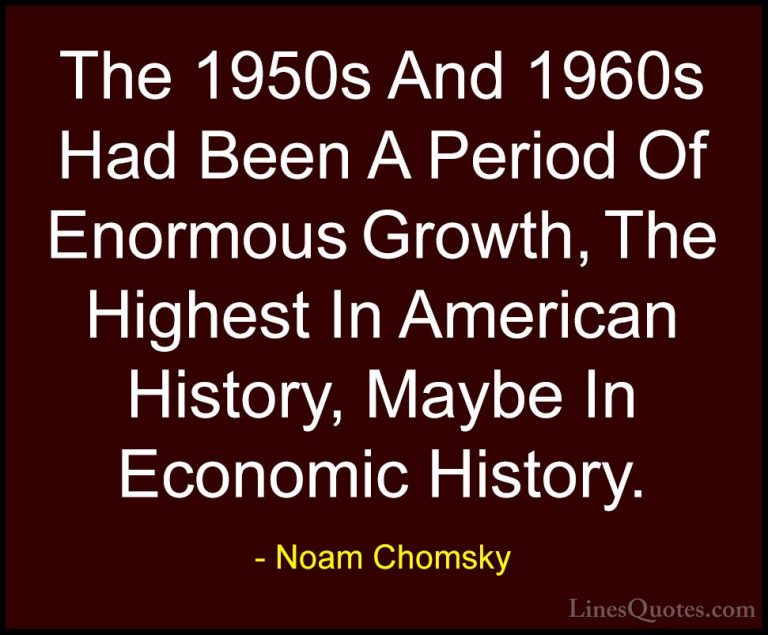 Noam Chomsky Quotes (69) - The 1950s And 1960s Had Been A Period ... - QuotesThe 1950s And 1960s Had Been A Period Of Enormous Growth, The Highest In American History, Maybe In Economic History.