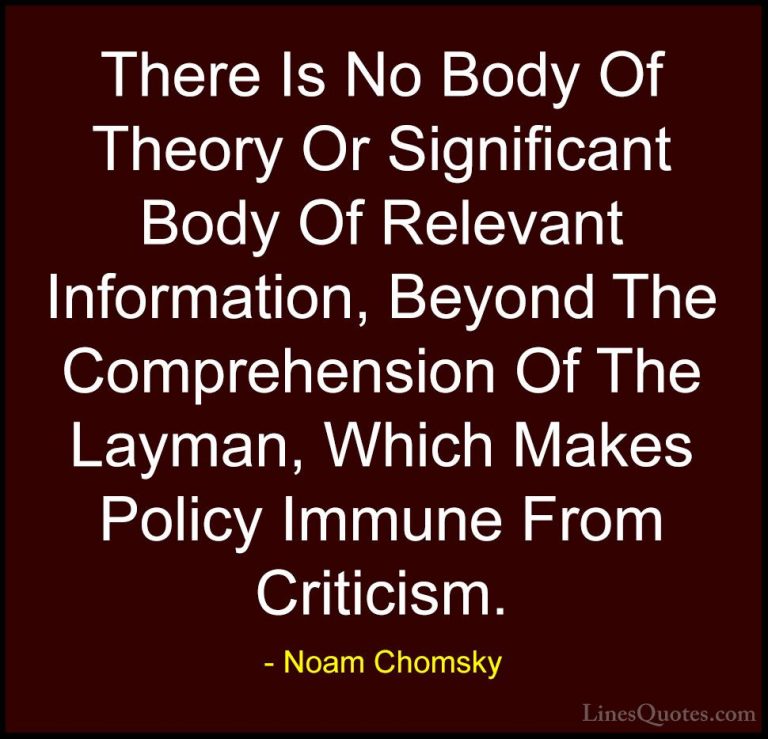 Noam Chomsky Quotes (73) - There Is No Body Of Theory Or Signific... - QuotesThere Is No Body Of Theory Or Significant Body Of Relevant Information, Beyond The Comprehension Of The Layman, Which Makes Policy Immune From Criticism.
