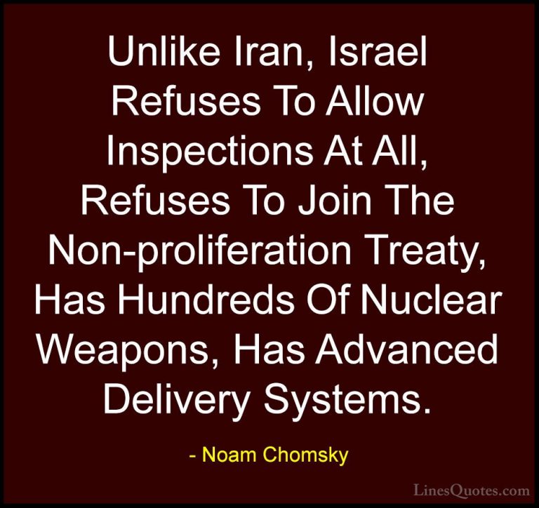 Noam Chomsky Quotes (86) - Unlike Iran, Israel Refuses To Allow I... - QuotesUnlike Iran, Israel Refuses To Allow Inspections At All, Refuses To Join The Non-proliferation Treaty, Has Hundreds Of Nuclear Weapons, Has Advanced Delivery Systems.