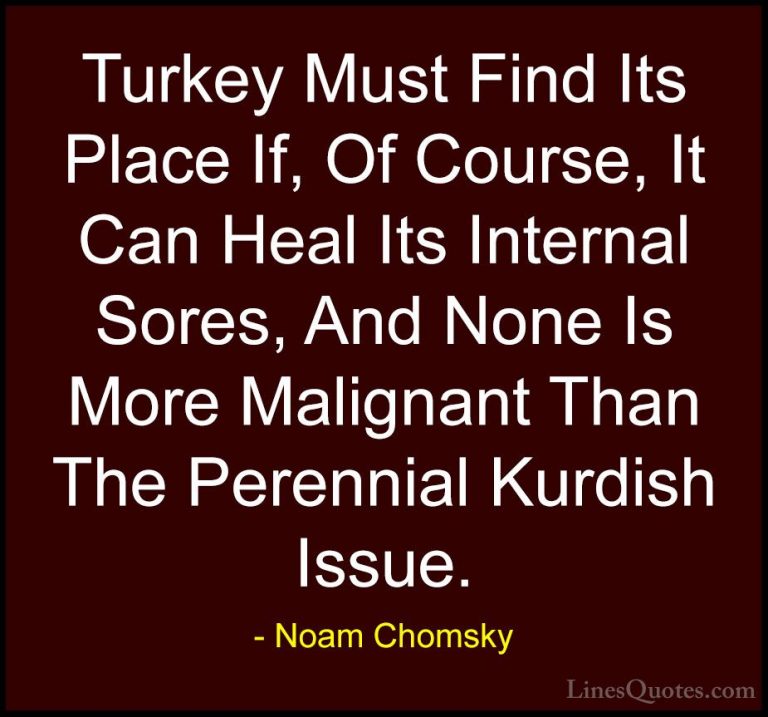 Noam Chomsky Quotes (96) - Turkey Must Find Its Place If, Of Cour... - QuotesTurkey Must Find Its Place If, Of Course, It Can Heal Its Internal Sores, And None Is More Malignant Than The Perennial Kurdish Issue.