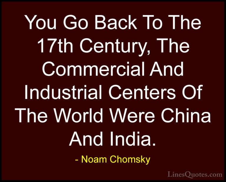 Noam Chomsky Quotes (98) - You Go Back To The 17th Century, The C... - QuotesYou Go Back To The 17th Century, The Commercial And Industrial Centers Of The World Were China And India.