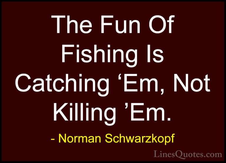 Norman Schwarzkopf Quotes (1) - The Fun Of Fishing Is Catching 'E... - QuotesThe Fun Of Fishing Is Catching 'Em, Not Killing 'Em.