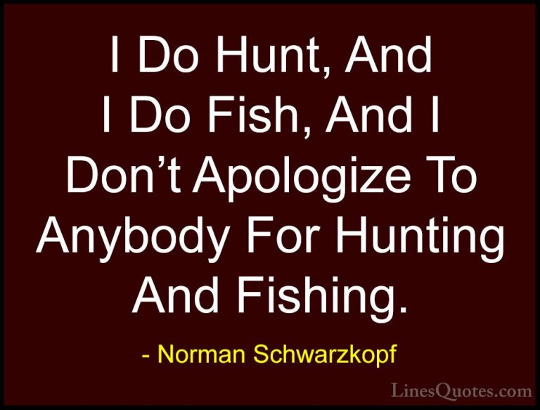 Norman Schwarzkopf Quotes (11) - I Do Hunt, And I Do Fish, And I ... - QuotesI Do Hunt, And I Do Fish, And I Don't Apologize To Anybody For Hunting And Fishing.