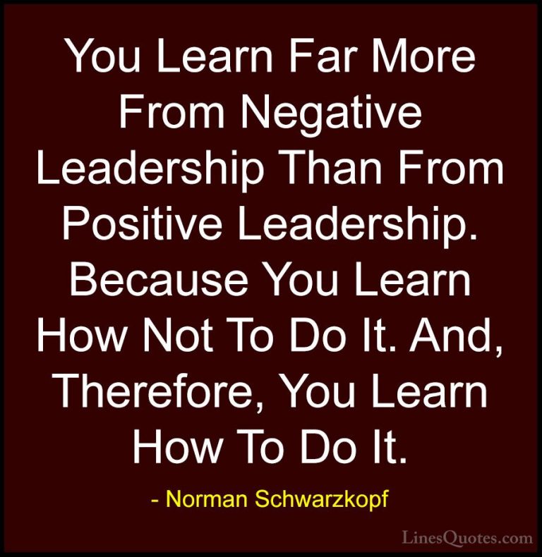 Norman Schwarzkopf Quotes (15) - You Learn Far More From Negative... - QuotesYou Learn Far More From Negative Leadership Than From Positive Leadership. Because You Learn How Not To Do It. And, Therefore, You Learn How To Do It.