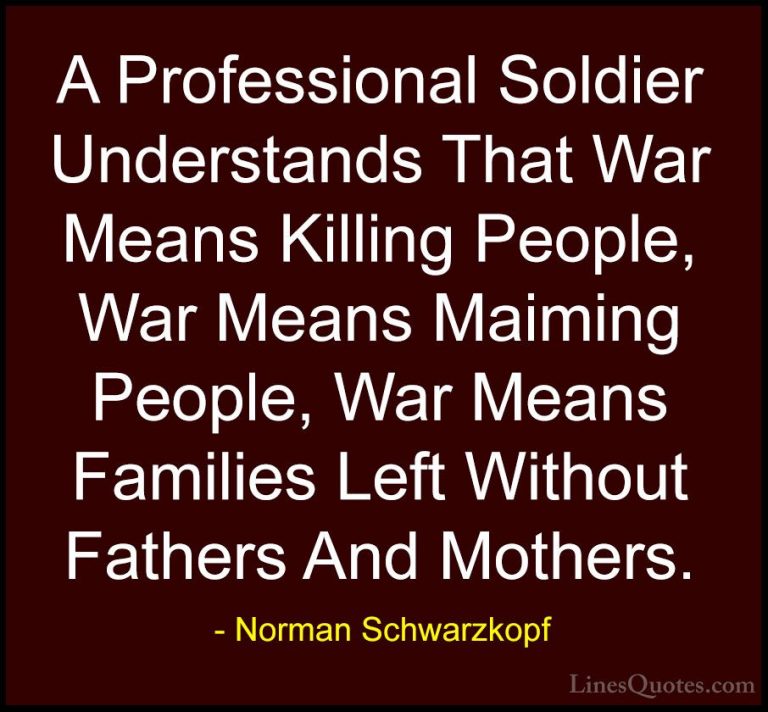 Norman Schwarzkopf Quotes (16) - A Professional Soldier Understan... - QuotesA Professional Soldier Understands That War Means Killing People, War Means Maiming People, War Means Families Left Without Fathers And Mothers.