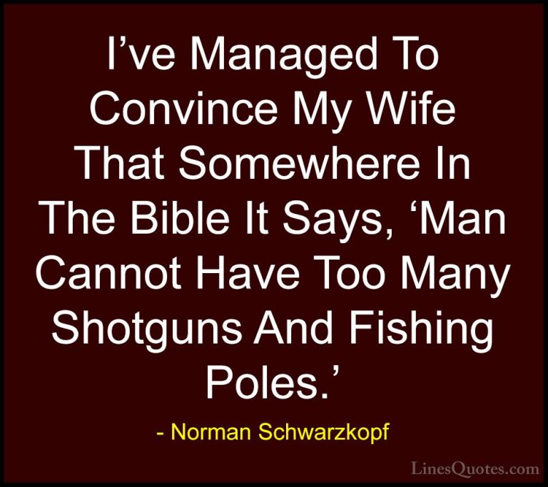 Norman Schwarzkopf Quotes (22) - I've Managed To Convince My Wife... - QuotesI've Managed To Convince My Wife That Somewhere In The Bible It Says, 'Man Cannot Have Too Many Shotguns And Fishing Poles.'