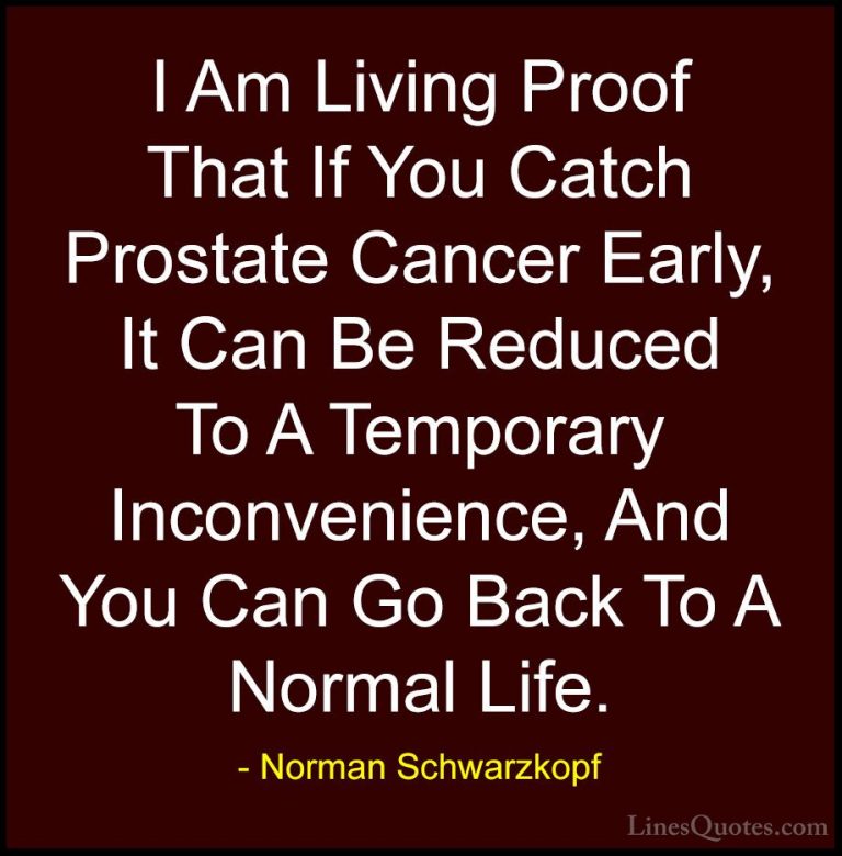 Norman Schwarzkopf Quotes (24) - I Am Living Proof That If You Ca... - QuotesI Am Living Proof That If You Catch Prostate Cancer Early, It Can Be Reduced To A Temporary Inconvenience, And You Can Go Back To A Normal Life.