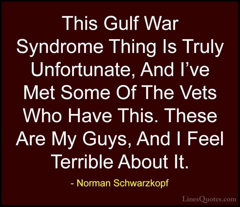 Norman Schwarzkopf Quotes (25) - This Gulf War Syndrome Thing Is ... - QuotesThis Gulf War Syndrome Thing Is Truly Unfortunate, And I've Met Some Of The Vets Who Have This. These Are My Guys, And I Feel Terrible About It.