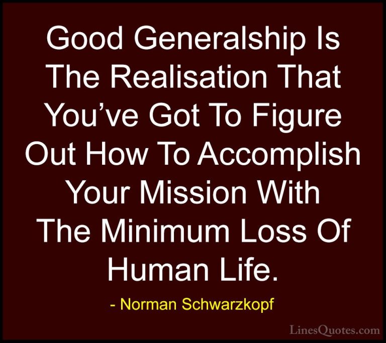 Norman Schwarzkopf Quotes (28) - Good Generalship Is The Realisat... - QuotesGood Generalship Is The Realisation That You've Got To Figure Out How To Accomplish Your Mission With The Minimum Loss Of Human Life.